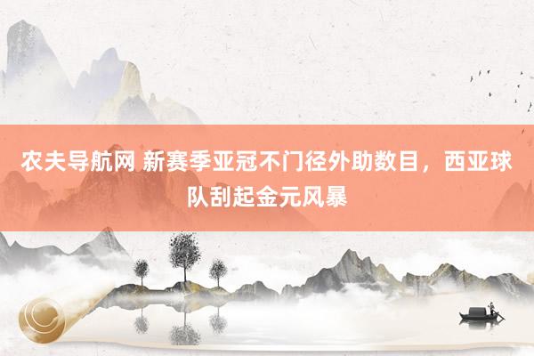 农夫导航网 新赛季亚冠不门径外助数目，西亚球队刮起金元风暴
