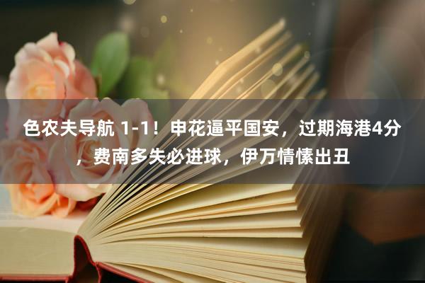色农夫导航 1-1！申花逼平国安，过期海港4分，费南多失必进球，伊万情愫出丑