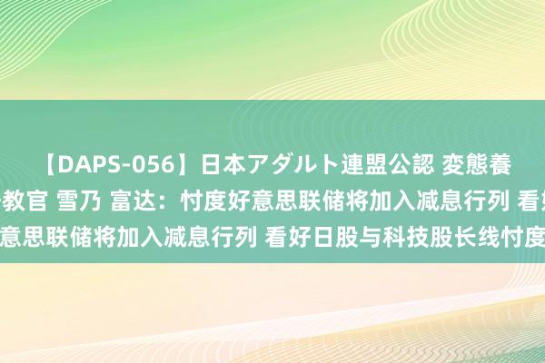 【DAPS-056】日本アダルト連盟公認 変態養成教育センター S的主任教官 雪乃 富达：忖度好意思联储将加入减息行列 看好日股与科技股长线忖度