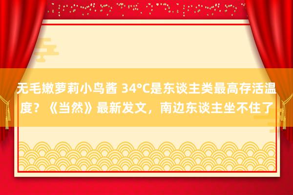 无毛嫩萝莉小鸟酱 34°C是东谈主类最高存活温度？《当然》最新发文，南边东谈主坐不住了