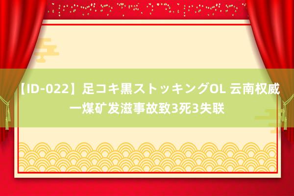 【ID-022】足コキ黒ストッキングOL 云南权威一煤矿发滋事故致3死3失联