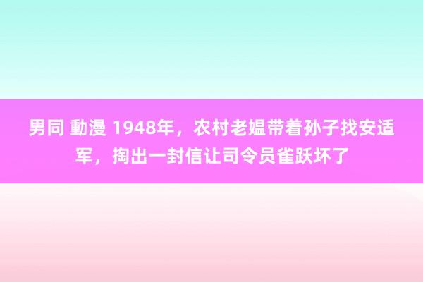 男同 動漫 1948年，农村老媪带着孙子找安适军，掏出一封信让司令员雀跃坏了