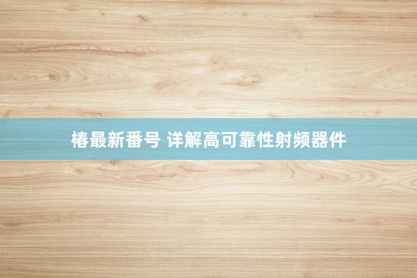 椿最新番号 详解高可靠性射频器件