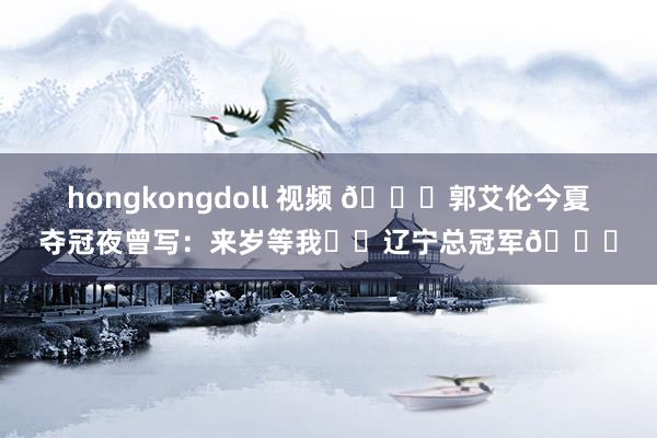hongkongdoll 视频 ?郭艾伦今夏夺冠夜曾写：来岁等我❤️辽宁总冠军?