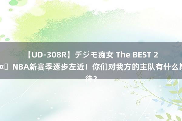 【UD-308R】デジモ痴女 The BEST 2 ?NBA新赛季逐步左近！你们对我方的主队有什么期待？