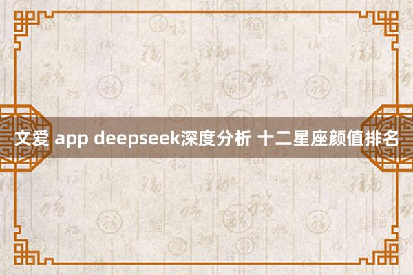 文爱 app deepseek深度分析 十二星座颜值排名