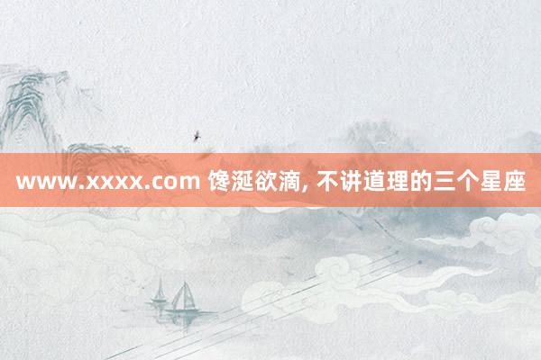 www.xxxx.com 馋涎欲滴， 不讲道理的三个星座