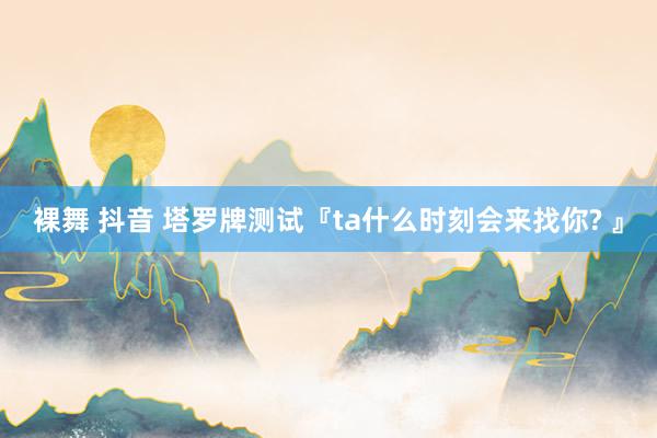 裸舞 抖音 塔罗牌测试『ta什么时刻会来找你? 』
