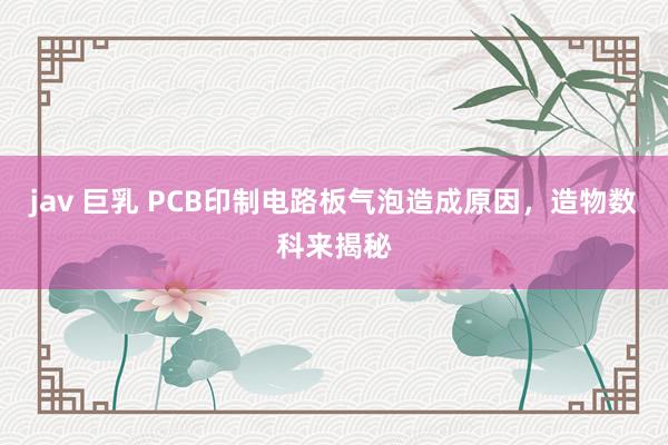 jav 巨乳 PCB印制电路板气泡造成原因，造物数科来揭秘