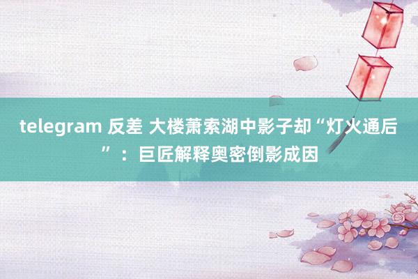 telegram 反差 大楼萧索湖中影子却“灯火通后” ：巨匠解释奥密倒影成因