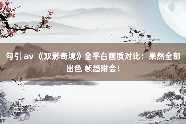 勾引 av 《双影奇境》全平台画质对比：果然全部出色 帧趋附会！