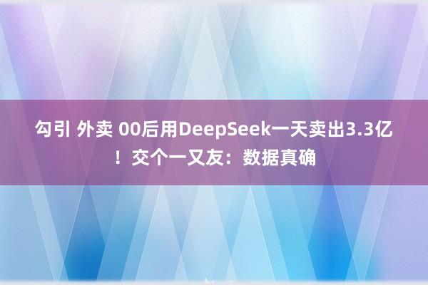勾引 外卖 00后用DeepSeek一天卖出3.3亿！交个一又友：数据真确