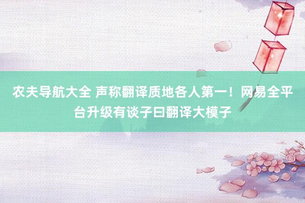 农夫导航大全 声称翻译质地各人第一！网易全平台升级有谈子曰翻译大模子