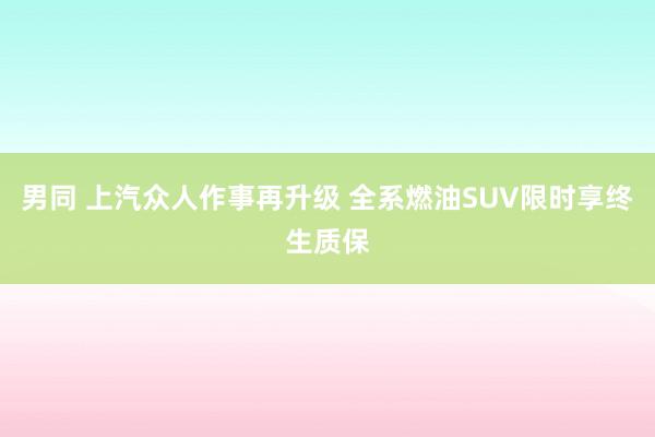 男同 上汽众人作事再升级 全系燃油SUV限时享终生质保