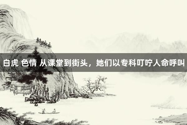 白虎 色情 从课堂到街头，她们以专科叮咛人命呼叫