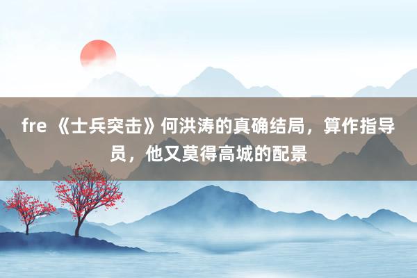 fre 《士兵突击》何洪涛的真确结局，算作指导员，他又莫得高城的配景