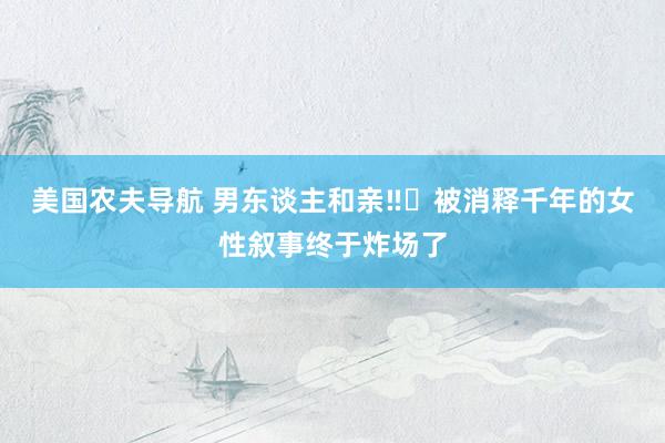 美国农夫导航 男东谈主和亲‼️被消释千年的女性叙事终于炸场了