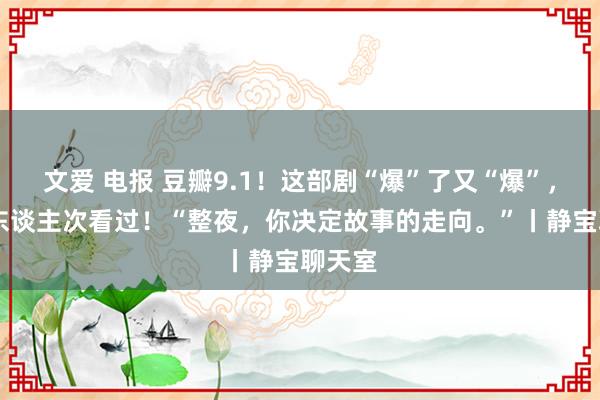 文爱 电报 豆瓣9.1！这部剧“爆”了又“爆”，64万东谈主次看过！“整夜，<a href=