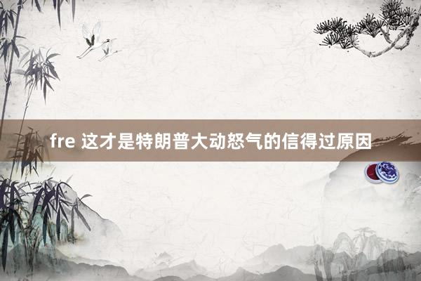 fre 这才是特朗普大动怒气的信得过原因