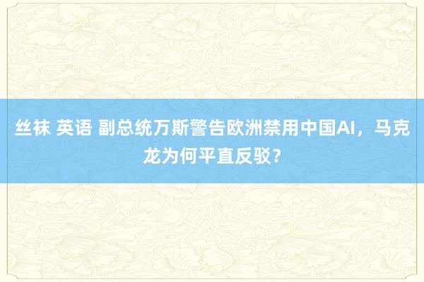 丝袜 英语 副总统万斯警告欧洲禁用中国AI，马克龙为何平直反驳？