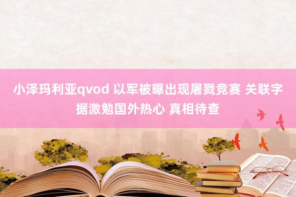 小泽玛利亚qvod 以军被曝出现屠戮竞赛 关联字据激勉国外热心 真相待查