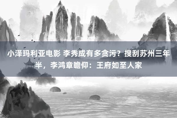 小泽玛利亚电影 李秀成有多贪污？搜刮苏州三年半，李鸿章瞻仰：王府如至人家