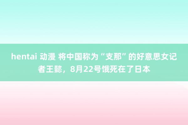 hentai 动漫 将中国称为“支那”的好意思女记者王懿，8月22号饿死在了日本