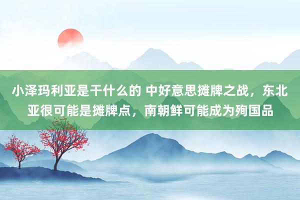 小泽玛利亚是干什么的 中好意思摊牌之战，东北亚很可能是摊牌点，南朝鲜可能成为殉国品