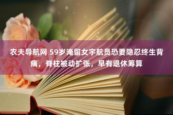 农夫导航网 59岁淹留女宇航员恐要隐忍终生背痛，脊柱被动扩张，早有退休筹算