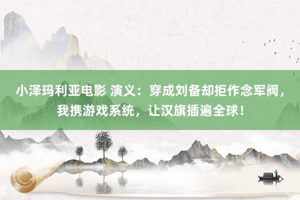 小泽玛利亚电影 演义：穿成刘备却拒作念军阀，我携游戏系统，让汉旗插遍全球！