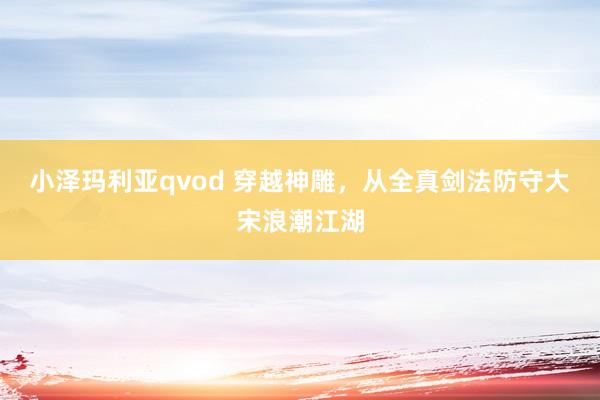 小泽玛利亚qvod 穿越神雕，从全真剑法防守大宋浪潮江湖
