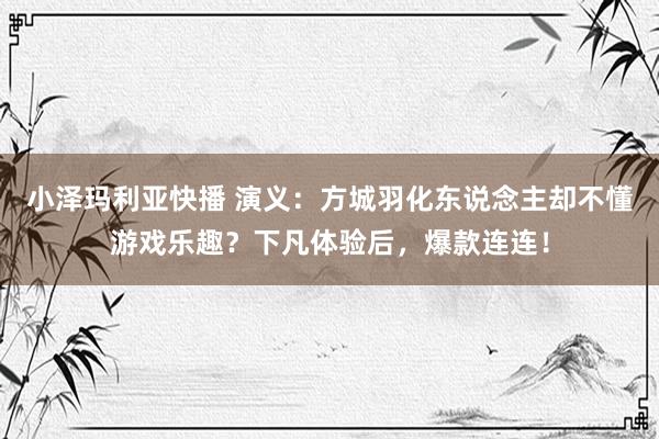 小泽玛利亚快播 演义：方城羽化东说念主却不懂游戏乐趣？下凡体验后，爆款连连！