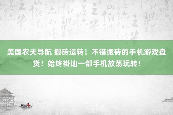 美国农夫导航 搬砖运转！不错搬砖的手机游戏盘货！始终褂讪一部手机放荡玩转！