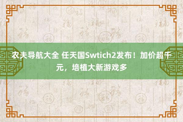 农夫导航大全 任天国Swtich2发布！加价超千元，培植大新游戏多