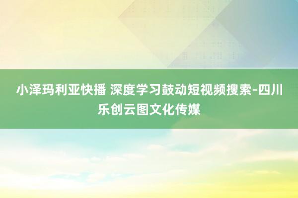 小泽玛利亚快播 深度学习鼓动短视频搜索-四川乐创云图文化传媒