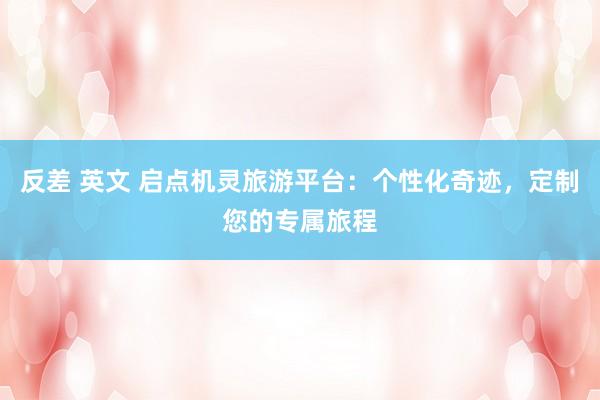 反差 英文 启点机灵旅游平台：个性化奇迹，定制您的专属旅程