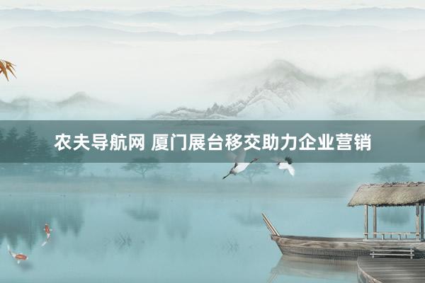 农夫导航网 厦门展台移交助力企业营销