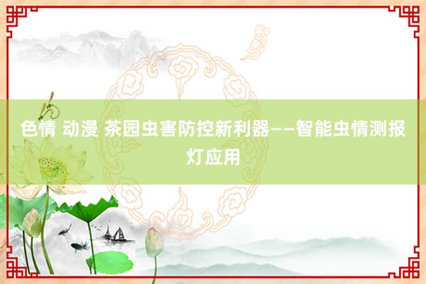 色情 动漫 茶园虫害防控新利器——智能虫情测报灯应用