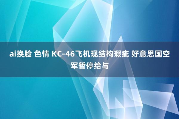 ai换脸 色情 KC-46飞机现结构瑕疵 好意思国空军暂停给与