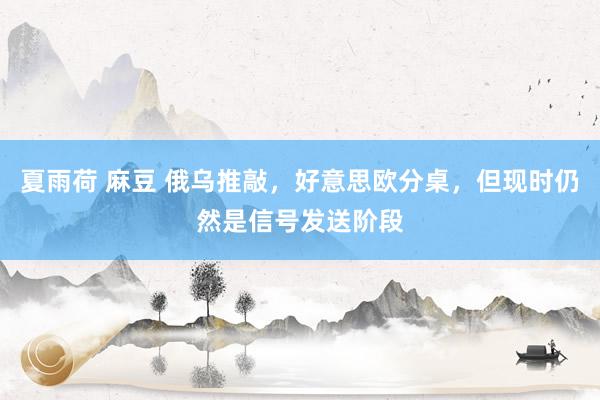 夏雨荷 麻豆 俄乌推敲，好意思欧分桌，但现时仍然是信号发送阶段