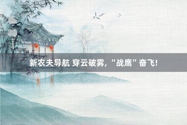 新农夫导航 穿云破雾， “战鹰”奋飞!