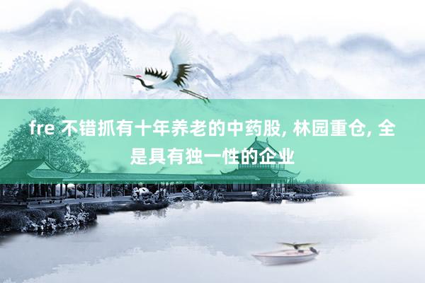 fre 不错抓有十年养老的中药股， 林园重仓， 全是具有独一性的企业