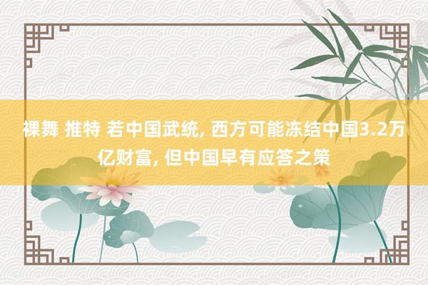 裸舞 推特 若中国武统， 西方可能冻结中国3.2万亿财富， 但中国早有应答之策