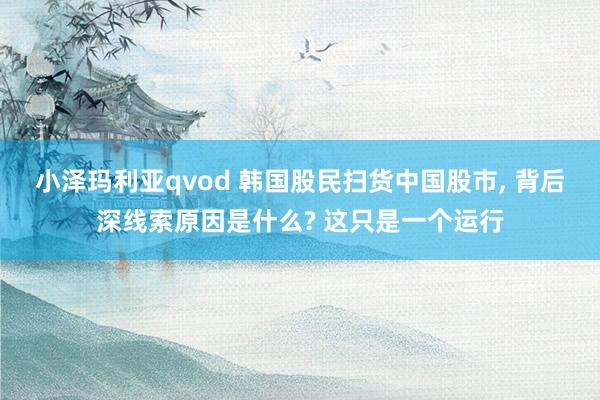 小泽玛利亚qvod 韩国股民扫货中国股市， 背后深线索原因是什么? 这只是一个运行