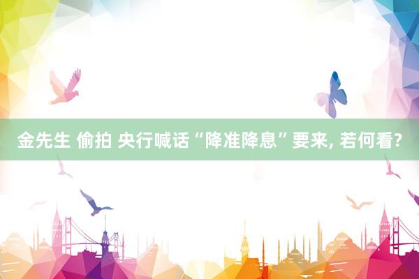 金先生 偷拍 央行喊话“降准降息”要来， 若何看?