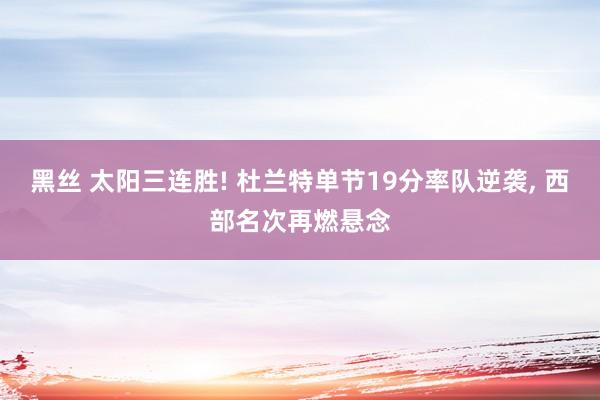 黑丝 太阳三连胜! 杜兰特单节19分率队逆袭， 西部名次再燃悬念