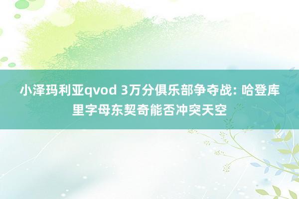 小泽玛利亚qvod 3万分俱乐部争夺战: 哈登库里字母东契奇能否冲突天空