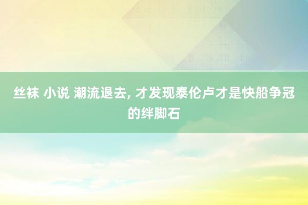 丝袜 小说 潮流退去， 才发现泰伦卢才是快船争冠的绊脚石