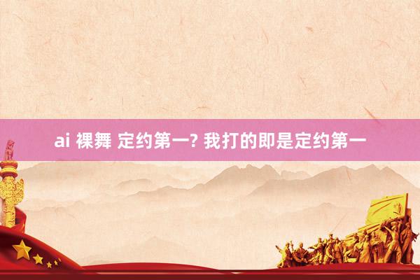 ai 裸舞 定约第一? 我打的即是定约第一