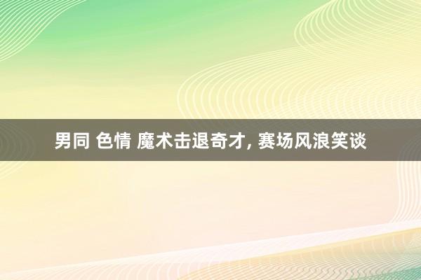 男同 色情 魔术击退奇才， 赛场风浪笑谈